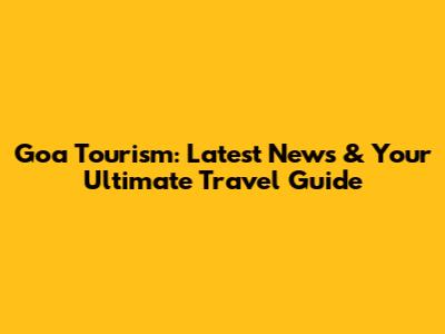 Goa Tourism: Latest News & Your Ultimate Travel Guide