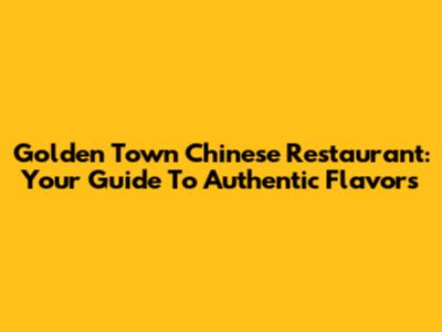 Golden Town Chinese Restaurant: Your Guide To Authentic Flavors