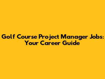 Golf Course Project Manager Jobs: Your Career Guide