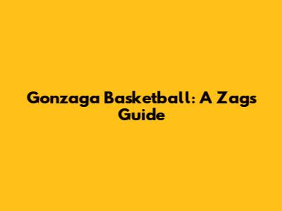 Gonzaga Basketball: A Zags' Guide