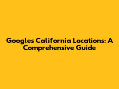 Google's California Locations: A Comprehensive Guide