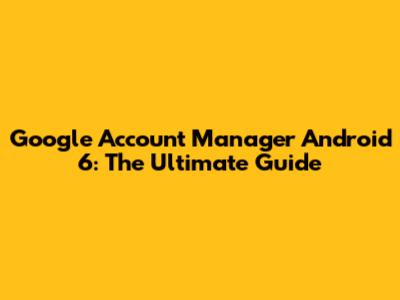Google Account Manager Android 6: The Ultimate Guide