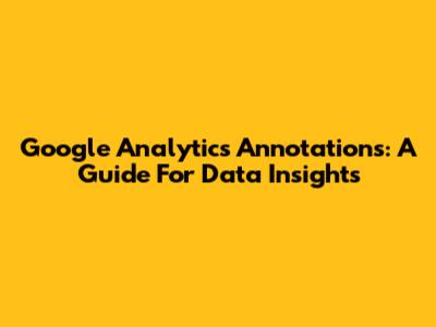 Google Analytics Annotations: A Guide For Data Insights