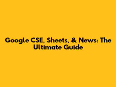 Google CSE, Sheets, & News: The Ultimate Guide