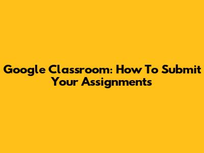 Google Classroom: How To Submit Your Assignments