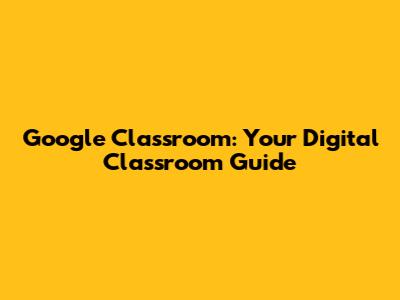 Google Classroom: Your Digital Classroom Guide