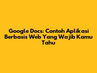 Google Docs: Contoh Aplikasi Berbasis Web Yang Wajib Kamu Tahu