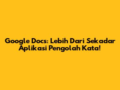 Google Docs: Lebih Dari Sekadar Aplikasi Pengolah Kata!