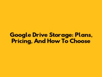 Google Drive Storage: Plans, Pricing, And How To Choose