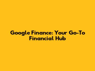 Google Finance: Your Go-To Financial Hub