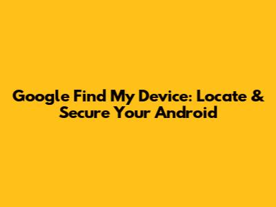 Google Find My Device: Locate & Secure Your Android