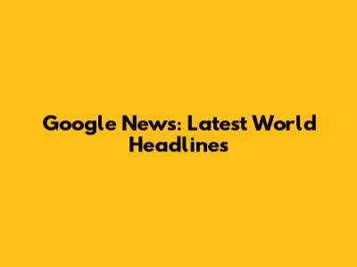 Google News: Latest World Headlines