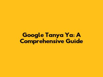 Google Tanya Ya: A Comprehensive Guide