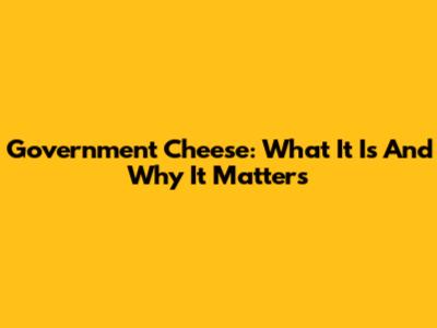 Government Cheese: What It Is And Why It Matters