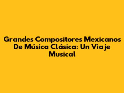 Grandes Compositores Mexicanos De Música Clásica: Un Viaje Musical