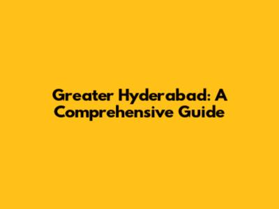 Greater Hyderabad: A Comprehensive Guide