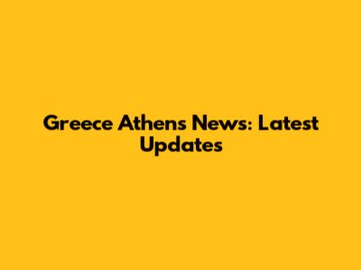 Greece Athens News: Latest Updates