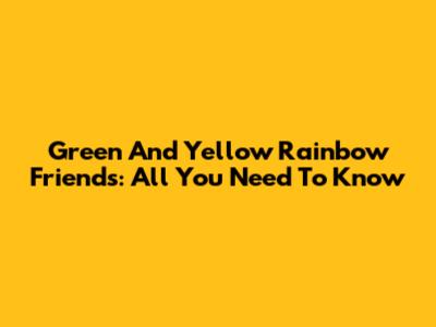 Green And Yellow Rainbow Friends: All You Need To Know