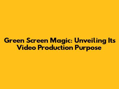 Green Screen Magic: Unveiling Its Video Production Purpose