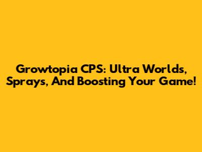 Growtopia CPS: Ultra Worlds, Sprays, And Boosting Your Game!