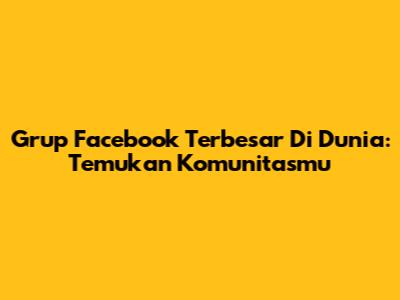 Grup Facebook Terbesar Di Dunia: Temukan Komunitasmu