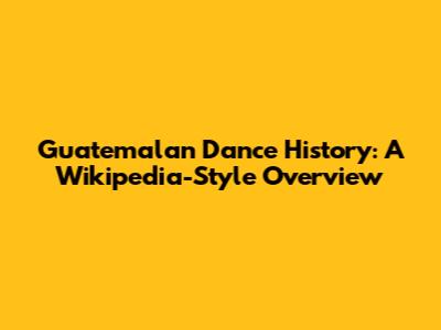 Guatemalan Dance History: A Wikipedia-Style Overview
