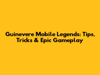 Guinevere Mobile Legends: Tips, Tricks & Epic Gameplay