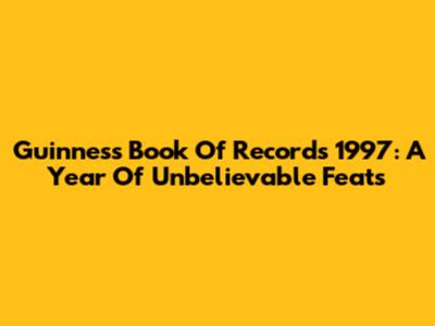 Guinness Book Of Records 1997: A Year Of Unbelievable Feats