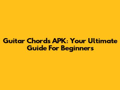 Guitar Chords APK: Your Ultimate Guide For Beginners