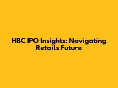HBC IPO Insights: Navigating Retail's Future
