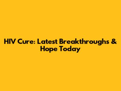 HIV Cure: Latest Breakthroughs & Hope Today