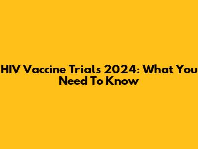 HIV Vaccine Trials 2024: What You Need To Know