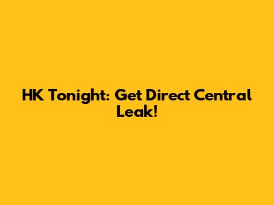 HK Tonight: Get Direct Central Leak!