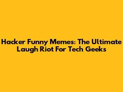 Hacker Funny Memes: The Ultimate Laugh Riot For Tech Geeks