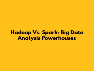 Hadoop Vs. Spark: Big Data Analysis Powerhouses