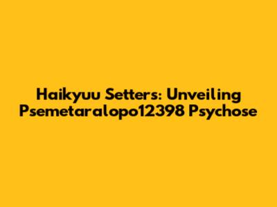 Haikyuu Setters: Unveiling Psemetaralopo12398 Psychose