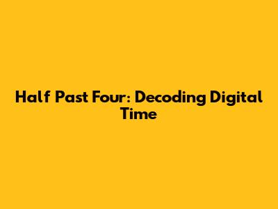 Half Past Four: Decoding Digital Time