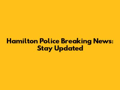 Hamilton Police Breaking News: Stay Updated