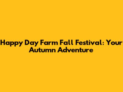 Happy Day Farm Fall Festival: Your Autumn Adventure