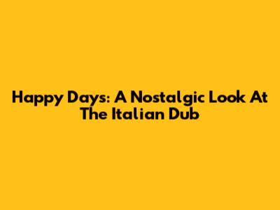 Happy Days: A Nostalgic Look At The Italian Dub