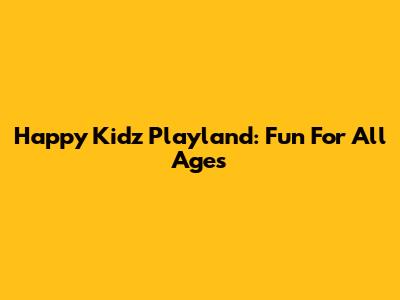 Happy Kidz Playland: Fun For All Ages