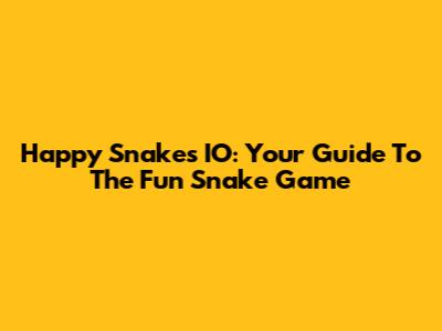 Happy Snakes IO: Your Guide To The Fun Snake Game