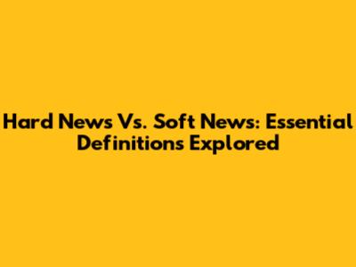 Hard News Vs. Soft News: Essential Definitions Explored