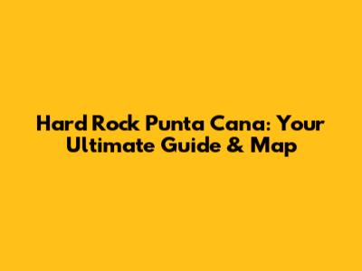 Hard Rock Punta Cana: Your Ultimate Guide & Map