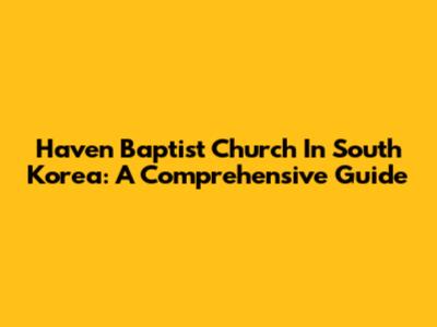 Haven Baptist Church In South Korea: A Comprehensive Guide