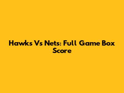 Hawks Vs Nets: Full Game Box Score