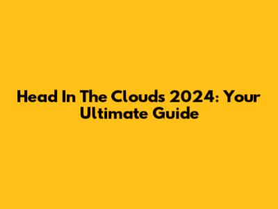 Head In The Clouds 2024: Your Ultimate Guide