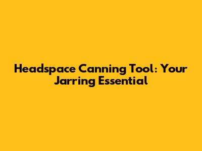 Headspace Canning Tool: Your Jarring Essential