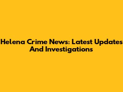 Helena Crime News: Latest Updates And Investigations