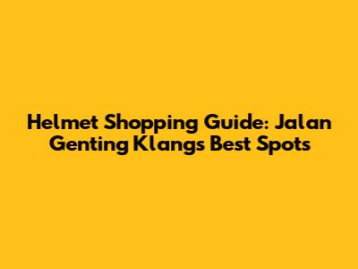 Helmet Shopping Guide: Jalan Genting Klang's Best Spots